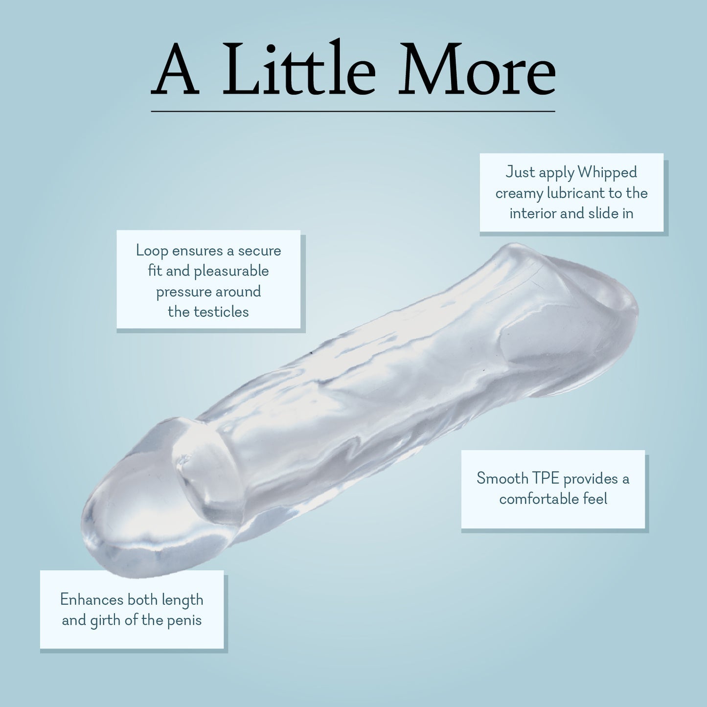 A Little More 7.5" Penis Extender Insertable Length: 7.5 in./19.1 cm. Insertable Width: 1.75 in./4.4 cm.